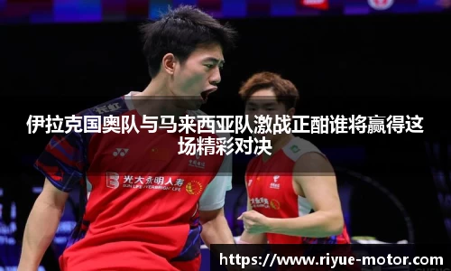 伊拉克国奥队与马来西亚队激战正酣谁将赢得这场精彩对决