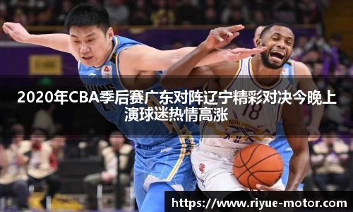 2020年CBA季后赛广东对阵辽宁精彩对决今晚上演球迷热情高涨