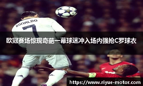 欧冠赛场惊现奇葩一幕球迷冲入场内强抢C罗球衣