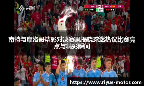 南特与摩洛哥精彩对决赛果揭晓球迷热议比赛亮点与精彩瞬间