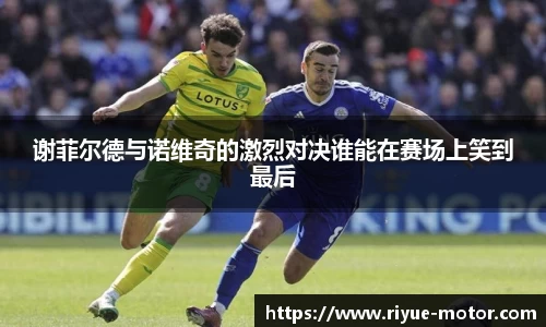 谢菲尔德与诺维奇的激烈对决谁能在赛场上笑到最后