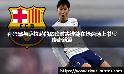 孙兴慜与萨拉赫的巅峰对决谁能在绿茵场上书写传奇新篇