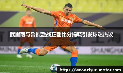 武里南与鲁能激战正酣比分揭晓引发球迷热议