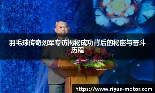 羽毛球传奇刘军专访揭秘成功背后的秘密与奋斗历程