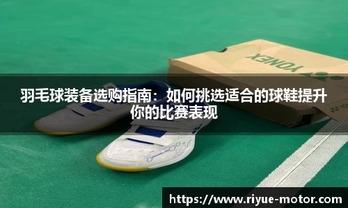 羽毛球装备选购指南：如何挑选适合的球鞋提升你的比赛表现