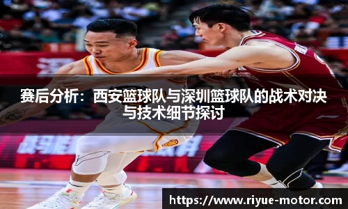 赛后分析：西安篮球队与深圳篮球队的战术对决与技术细节探讨