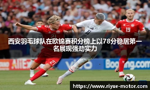 西安羽毛球队在欧锦赛积分榜上以78分稳居第一名展现强劲实力